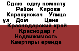 Сдаю  одну комнату › Район ­ Кирова-Карасунскач › Улица ­ ул › Дом ­ 10 › Цена ­ 15 - Краснодарский край, Краснодар г. Недвижимость » Квартиры аренда   